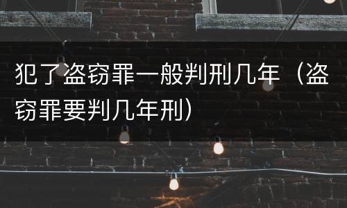 犯了盗窃罪一般判刑几年（盗窃罪要判几年刑）