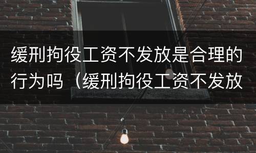 缓刑拘役工资不发放是合理的行为吗（缓刑拘役工资不发放是合理的行为吗为什么）
