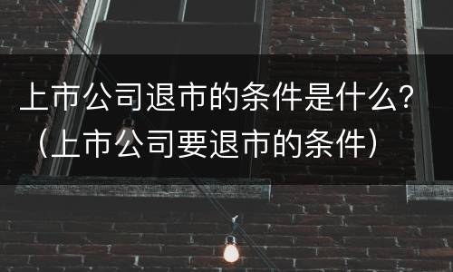上市公司退市的条件是什么？（上市公司要退市的条件）