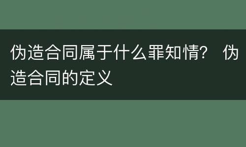 伪造合同属于什么罪知情？ 伪造合同的定义
