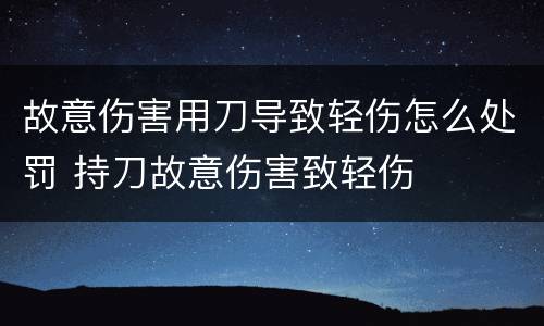 故意伤害用刀导致轻伤怎么处罚 持刀故意伤害致轻伤