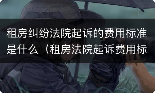 租房纠纷法院起诉的费用标准是什么（租房法院起诉费用标准多少）