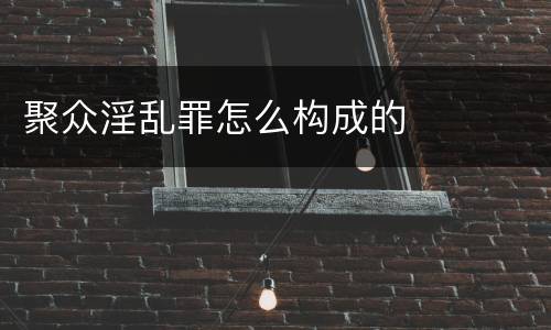 聚众淫乱罪怎么构成的