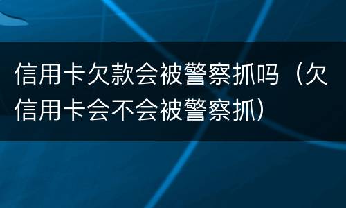 信用卡欠款会被警察抓吗（欠信用卡会不会被警察抓）