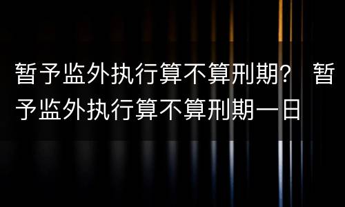 暂予监外执行算不算刑期？ 暂予监外执行算不算刑期一日