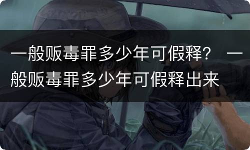一般贩毒罪多少年可假释？ 一般贩毒罪多少年可假释出来