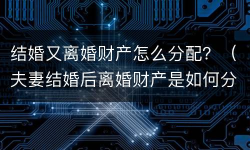 结婚又离婚财产怎么分配？（夫妻结婚后离婚财产是如何分配）