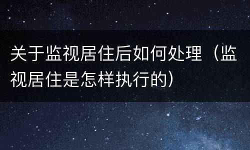 关于监视居住后如何处理（监视居住是怎样执行的）