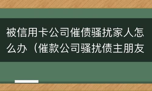 被信用卡公司催债骚扰家人怎么办（催款公司骚扰债主朋友）