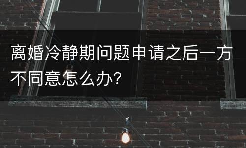 离婚冷静期问题申请之后一方不同意怎么办？