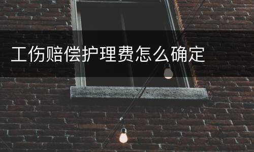 工伤赔偿护理费怎么确定