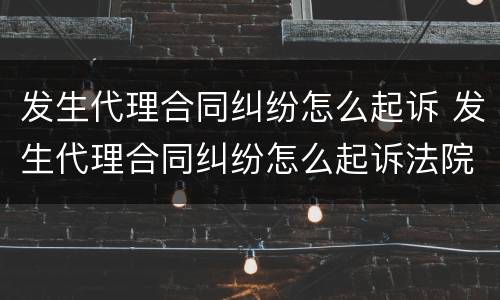 发生代理合同纠纷怎么起诉 发生代理合同纠纷怎么起诉法院
