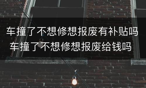 车撞了不想修想报废有补贴吗 车撞了不想修想报废给钱吗