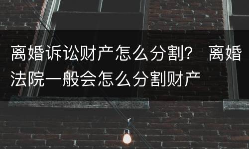 离婚诉讼财产怎么分割？ 离婚法院一般会怎么分割财产