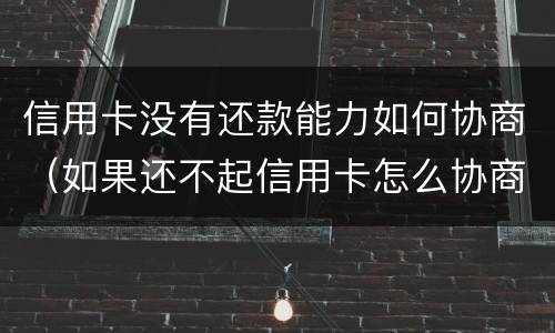 信用卡没有还款能力如何协商（如果还不起信用卡怎么协商）