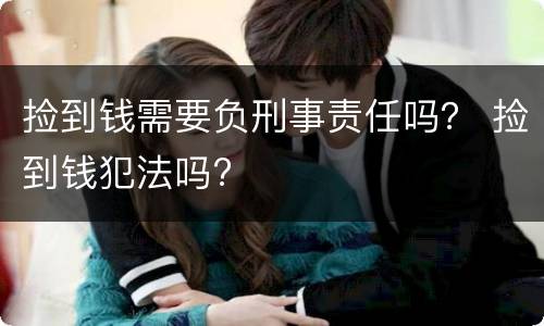 捡到钱需要负刑事责任吗？ 捡到钱犯法吗?
