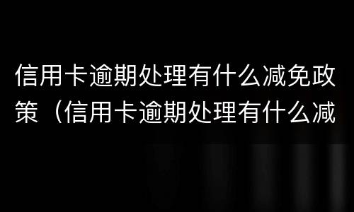 信用卡逾期处理有什么减免政策（信用卡逾期处理有什么减免政策嘛）
