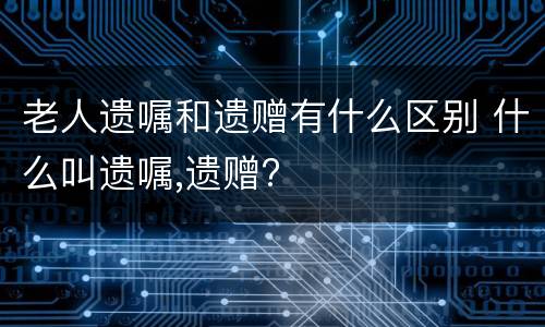 老人遗嘱和遗赠有什么区别 什么叫遗嘱,遗赠?