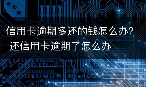 信用卡逾期多还的钱怎么办？ 还信用卡逾期了怎么办