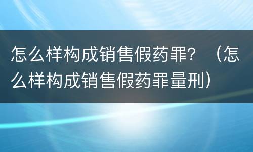 怎么样构成销售假药罪？（怎么样构成销售假药罪量刑）