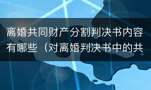离婚共同财产分割判决书内容有哪些（对离婚判决书中的共同财产分割有异议）