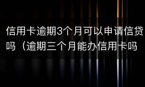 信用卡逾期3个月可以申请信贷吗（逾期三个月能办信用卡吗）