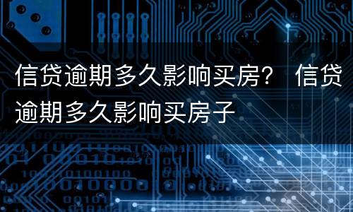 信贷逾期多久影响买房？ 信贷逾期多久影响买房子