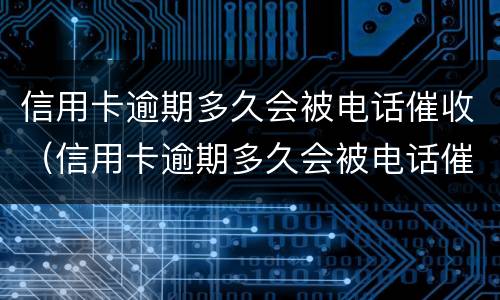 信用卡逾期多久会被电话催收（信用卡逾期多久会被电话催收起诉）