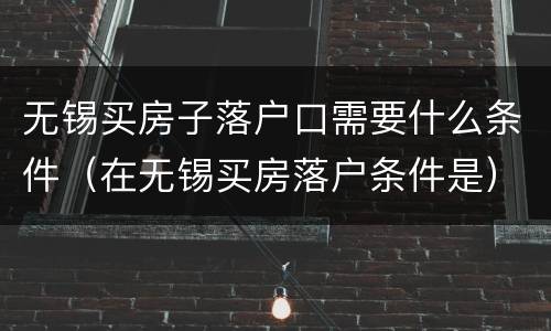 无锡买房子落户口需要什么条件（在无锡买房落户条件是）