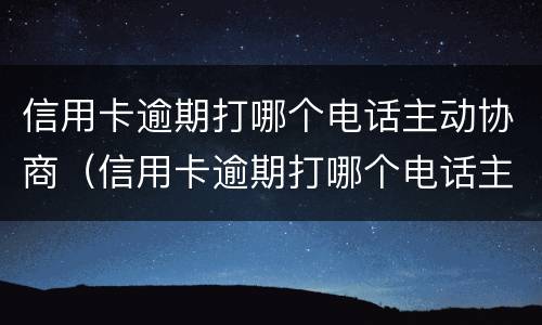 信用卡逾期打哪个电话主动协商（信用卡逾期打哪个电话主动协商还款）