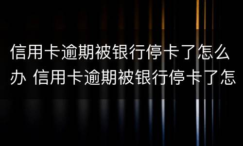 信用卡逾期被银行停卡了怎么办 信用卡逾期被银行停卡了怎么办啊