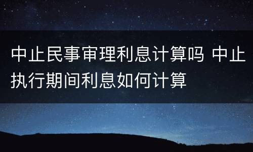 中止民事审理利息计算吗 中止执行期间利息如何计算