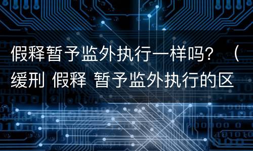 假释暂予监外执行一样吗？（缓刑 假释 暂予监外执行的区别）
