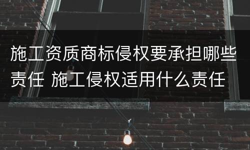 施工资质商标侵权要承担哪些责任 施工侵权适用什么责任