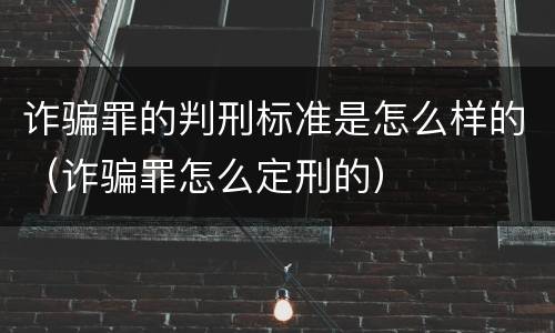 诈骗罪的判刑标准是怎么样的（诈骗罪怎么定刑的）