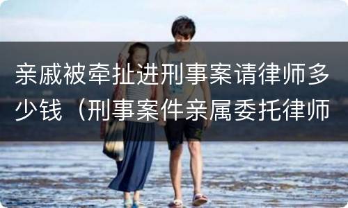 亲戚被牵扯进刑事案请律师多少钱（刑事案件亲属委托律师）