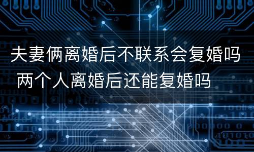 夫妻俩离婚后不联系会复婚吗 两个人离婚后还能复婚吗