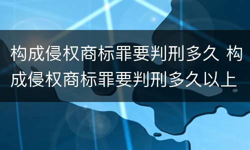 构成侵权商标罪要判刑多久 构成侵权商标罪要判刑多久以上
