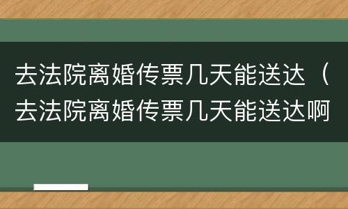 去法院离婚传票几天能送达（去法院离婚传票几天能送达啊）