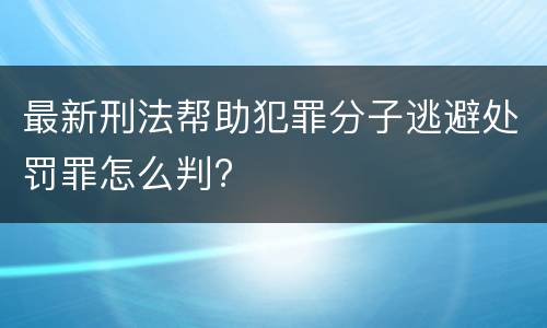 最新刑法帮助犯罪分子逃避处罚罪怎么判?