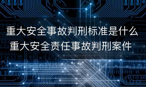 重大安全事故判刑标准是什么 重大安全责任事故判刑案件