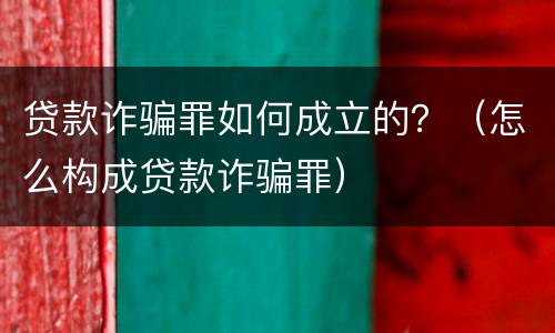贷款诈骗罪如何成立的？（怎么构成贷款诈骗罪）