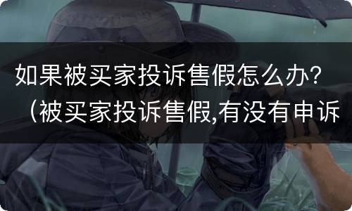 如果被买家投诉售假怎么办？（被买家投诉售假,有没有申诉成功的）