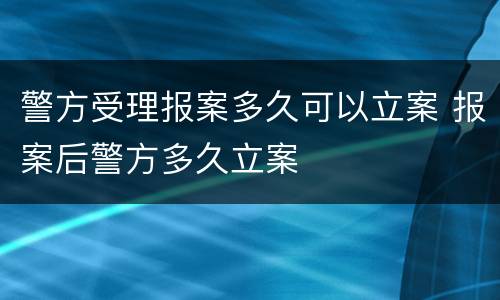 警方受理报案多久可以立案 报案后警方多久立案