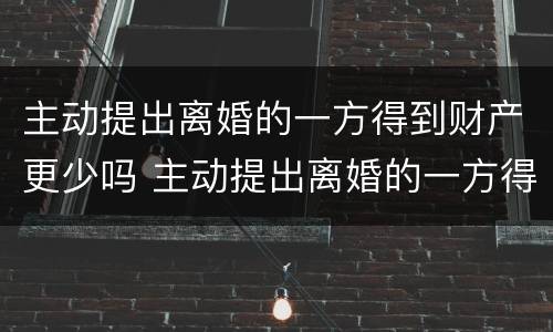 主动提出离婚的一方得到财产更少吗 主动提出离婚的一方得到财产更少吗怎么办