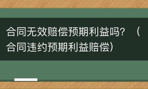 合同无效赔偿预期利益吗？（合同违约预期利益赔偿）