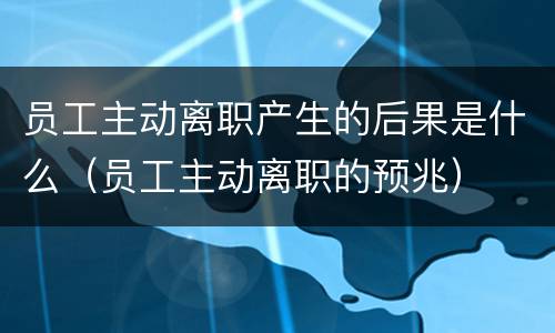 员工主动离职产生的后果是什么（员工主动离职的预兆）