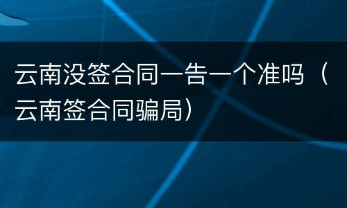 云南没签合同一告一个准吗（云南签合同骗局）