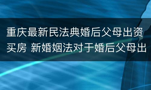 重庆最新民法典婚后父母出资买房 新婚姻法对于婚后父母出资买房的解读