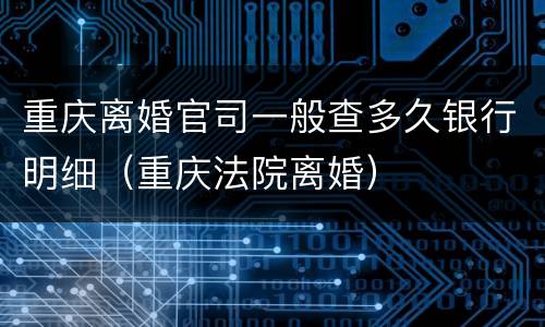 重庆离婚官司一般查多久银行明细（重庆法院离婚）